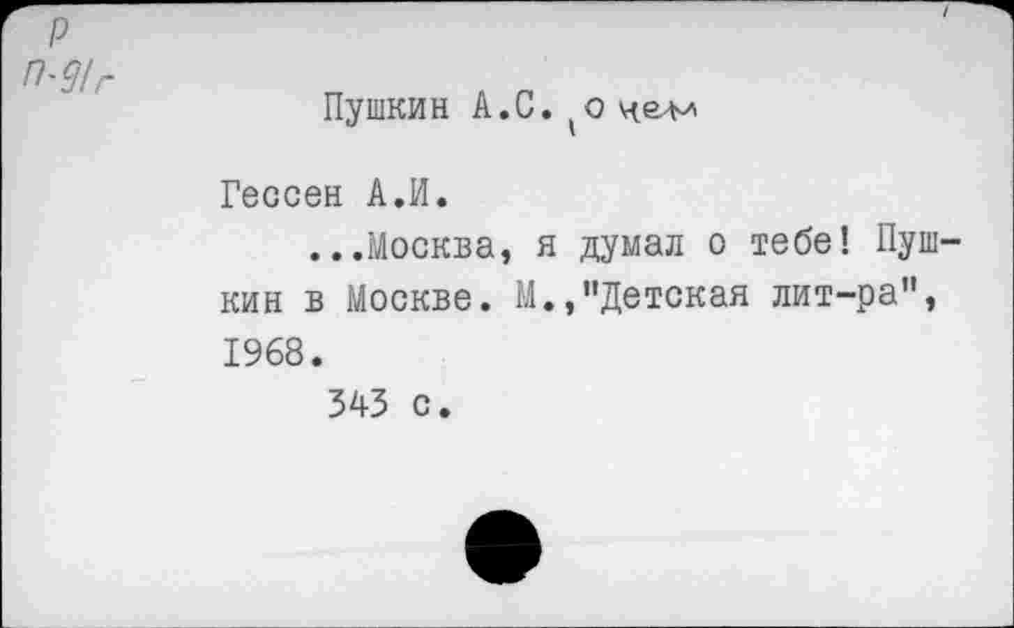 ﻿М!г
Пушкин А.С. (о челл
Гессен А.И.
...Москва, я думал о тебе! Пушкин в Москве. М.,"Детская лит-ра", 1968.
345 с.